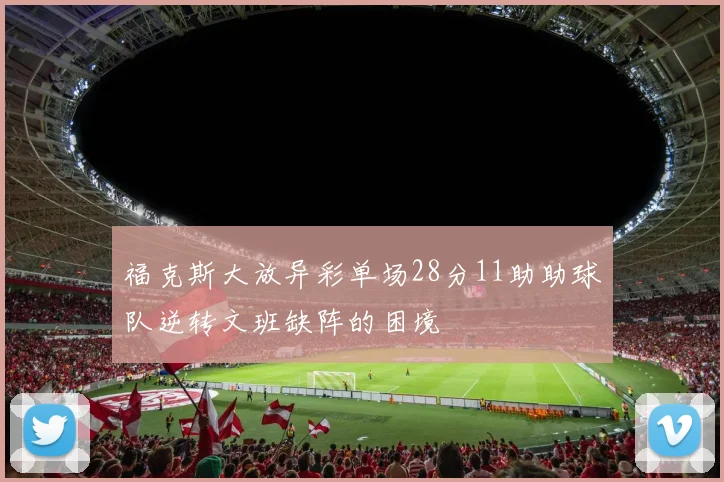 福克斯大放异彩单场28分11助助球队逆转文班缺阵的困境