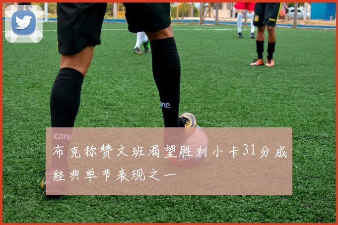 布克称赞文班渴望胜利小卡31分成经典单节表现之一