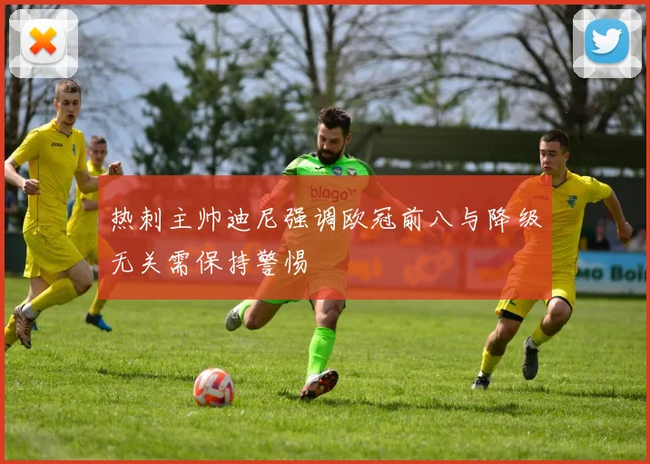 热刺主帅迪尼强调欧冠前八与降级无关需保持警惕