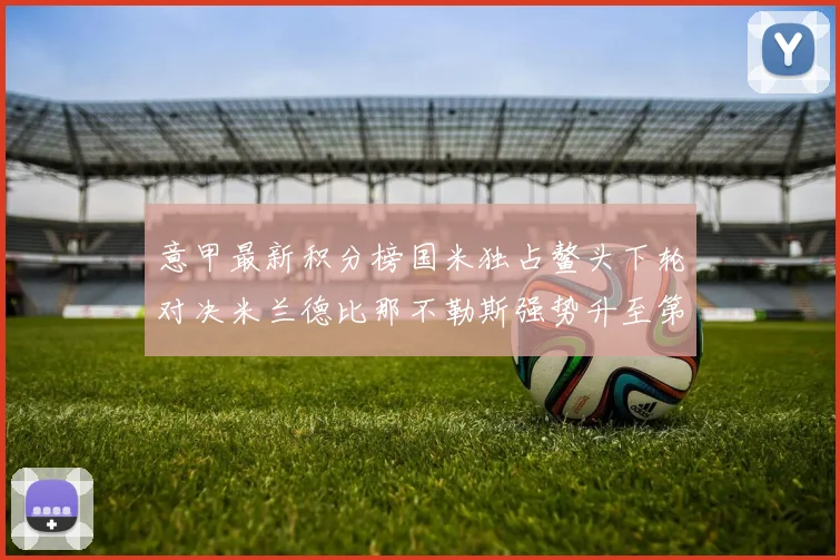 意甲最新积分榜国米独占鳌头下轮对决米兰德比那不勒斯强势升至第三位