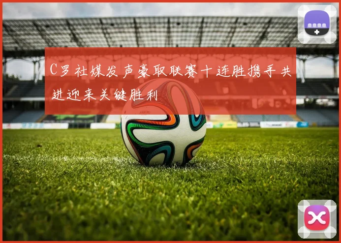 C罗社媒发声豪取联赛十连胜携手共进迎来关键胜利