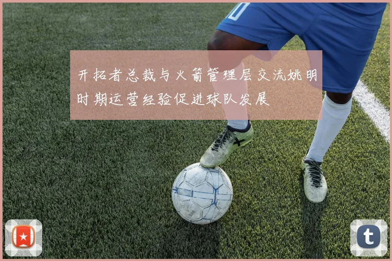 开拓者总裁与火箭管理层交流姚明时期运营经验促进球队发展