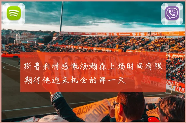 斯普利特感慨杨瀚森上场时间有限期待他迎来机会的那一天