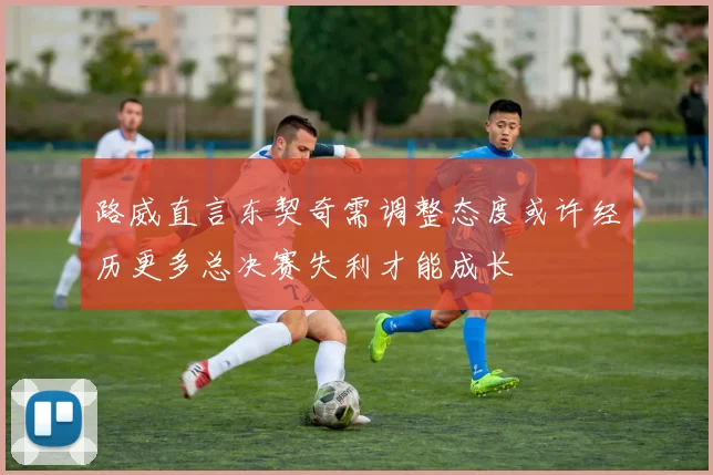 路威直言东契奇需调整态度或许经历更多总决赛失利才能成长