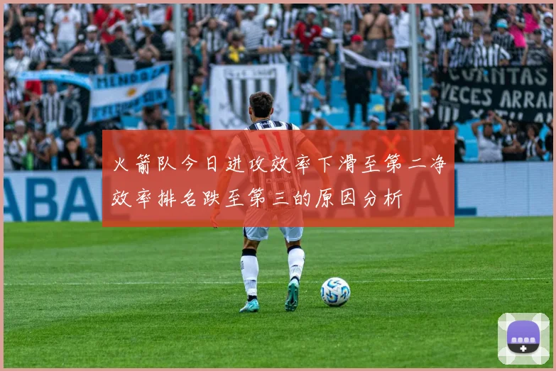 火箭队今日进攻效率下滑至第二净效率排名跌至第三的原因分析