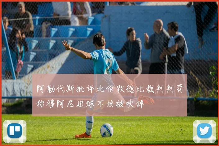 阿勒代斯批评北伦敦德比裁判判罚称穆阿尼进球不该被吹掉