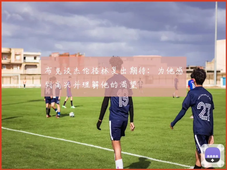 布克谈杰伦格林复出期待：为他感到高兴并理解他的渴望