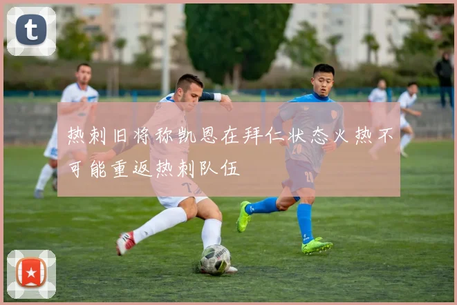 热刺旧将称凯恩在拜仁状态火热不可能重返热刺队伍