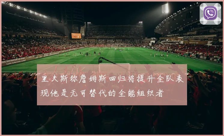 里夫斯称詹姆斯回归将提升全队表现他是无可替代的全能组织者