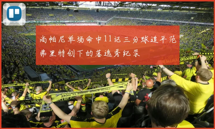 尚帕尼单场命中11记三分球追平范弗里特创下的落选秀纪录