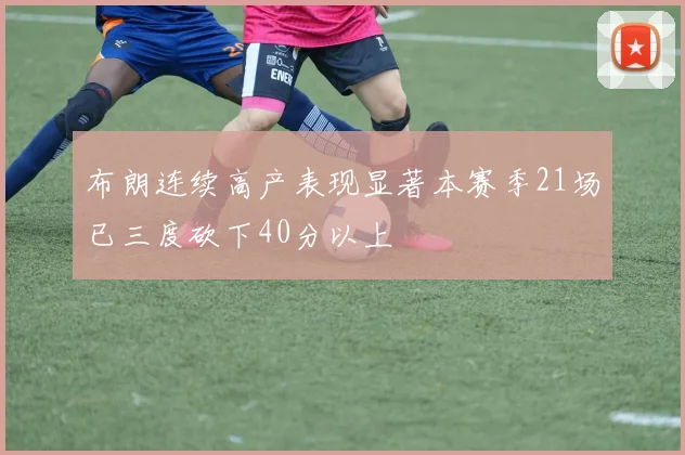 布朗连续高产表现显著本赛季21场已三度砍下40分以上