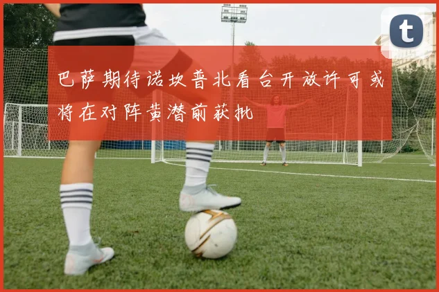 巴萨期待诺坎普北看台开放许可或将在对阵黄潜前获批