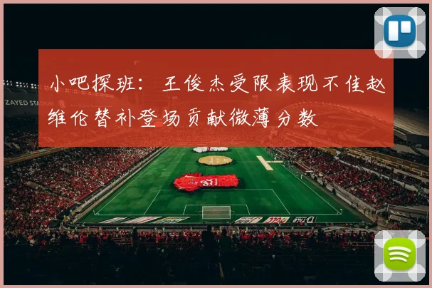 小吧探班：王俊杰受限表现不佳赵维伦替补登场贡献微薄分数