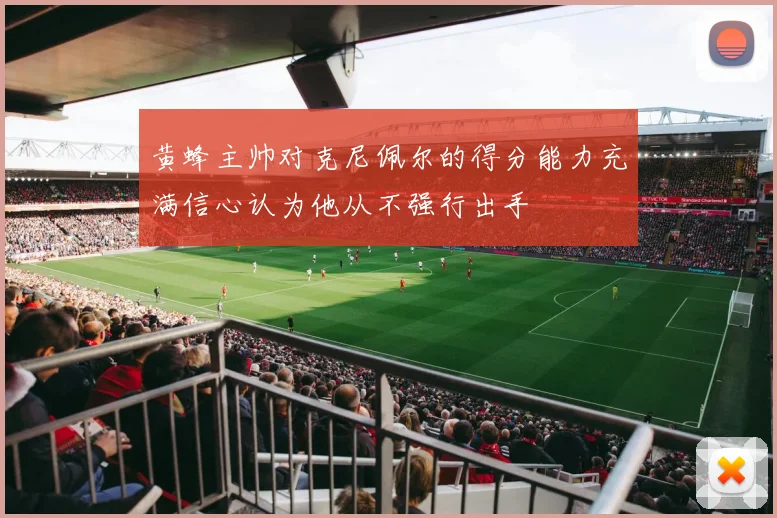 黄蜂主帅对克尼佩尔的得分能力充满信心认为他从不强行出手