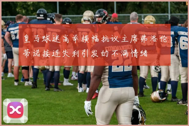 皇马球迷高举横幅抗议主席弗洛伦蒂诺接连失利引发的不满情绪