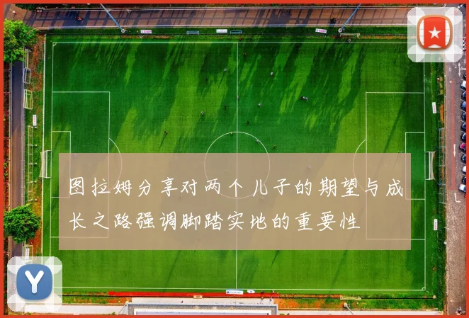 图拉姆分享对两个儿子的期望与成长之路强调脚踏实地的重要性