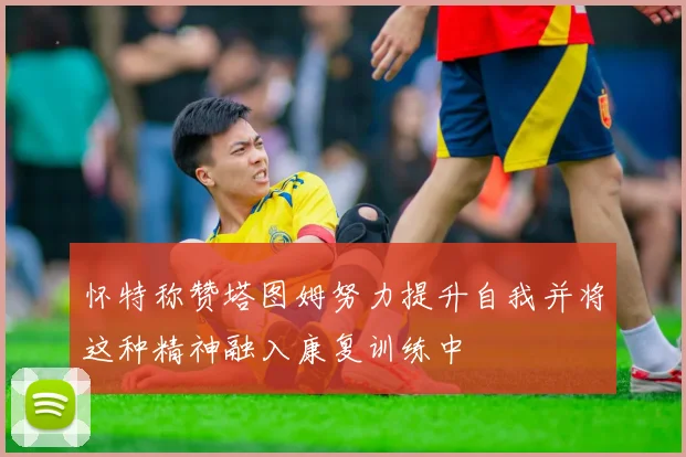 怀特称赞塔图姆努力提升自我并将这种精神融入康复训练中
