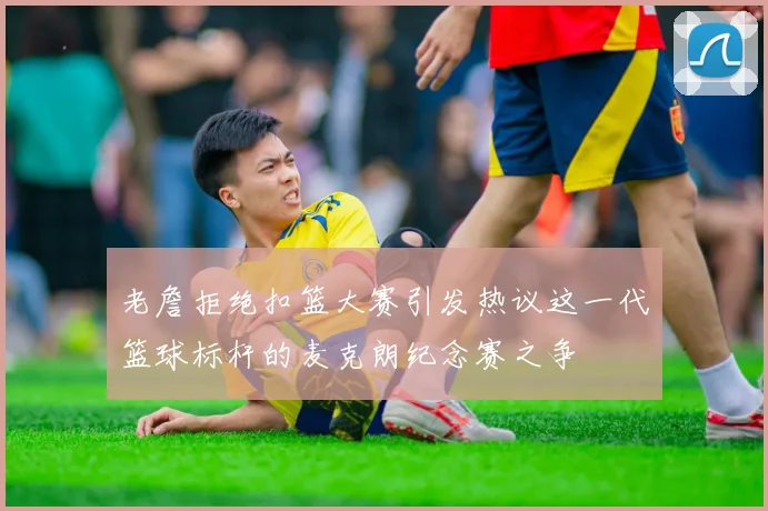 老詹拒绝扣篮大赛引发热议这一代篮球标杆的麦克朗纪念赛之争