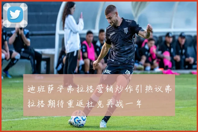 迪班萨学弗拉格营销炒作引热议弗拉格期待重返杜克再战一年