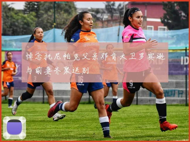 悼念托尼帕克父亲邓肯大卫罗宾逊与前妻齐聚送别
