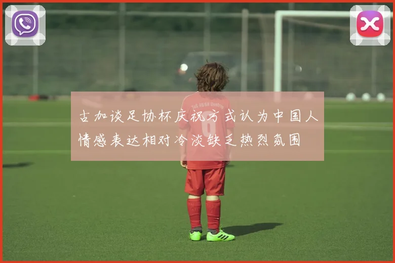 古加谈足协杯庆祝方式认为中国人情感表达相对冷淡缺乏热烈氛围