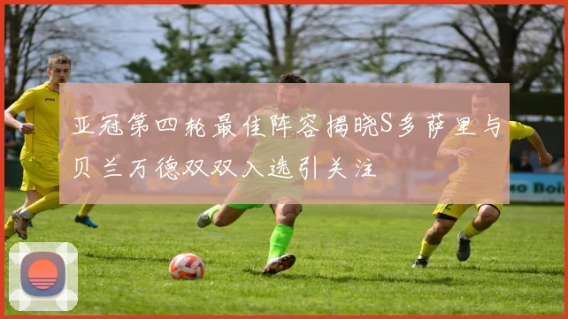 亚冠第四轮最佳阵容揭晓S多萨里与贝兰万德双双入选引关注