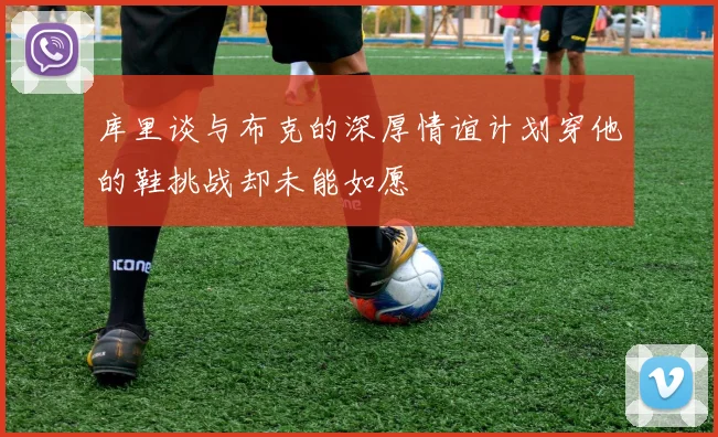 库里谈与布克的深厚情谊计划穿他的鞋挑战却未能如愿