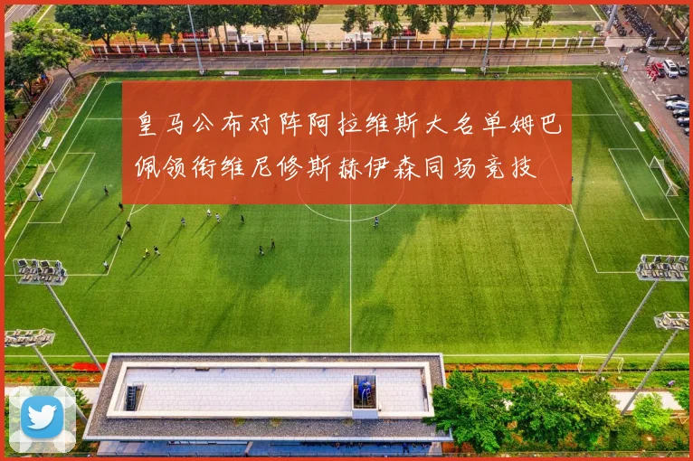皇马公布对阵阿拉维斯大名单姆巴佩领衔维尼修斯赫伊森同场竞技