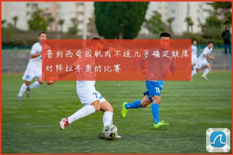 普利西奇因肌肉不适几乎确定缺席对阵拉齐奥的比赛