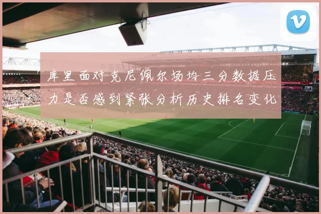 库里面对克尼佩尔场均三分数据压力是否感到紧张分析历史排名变化