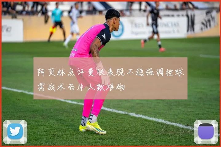 阿莫林点评曼联表现不稳强调控球需战术而非人数堆砌