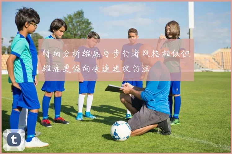 特纳分析雄鹿与步行者风格相似但雄鹿更偏向快速进攻打法