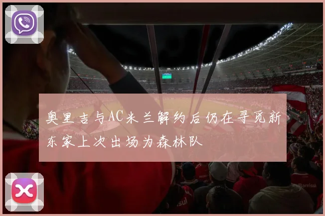 奥里吉与AC米兰解约后仍在寻觅新东家上次出场为森林队