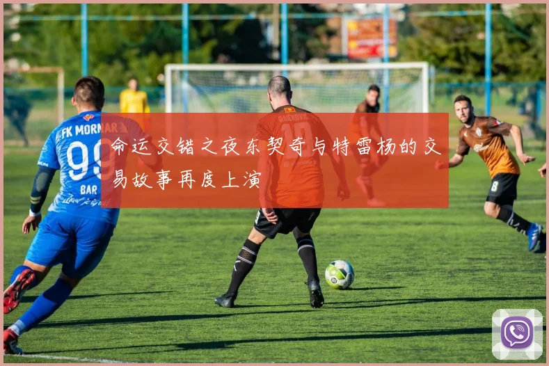 命运交错之夜东契奇与特雷杨的交易故事再度上演