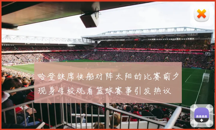 哈登缺席快船对阵太阳的比赛前夕现身母校观看篮球赛事引发热议