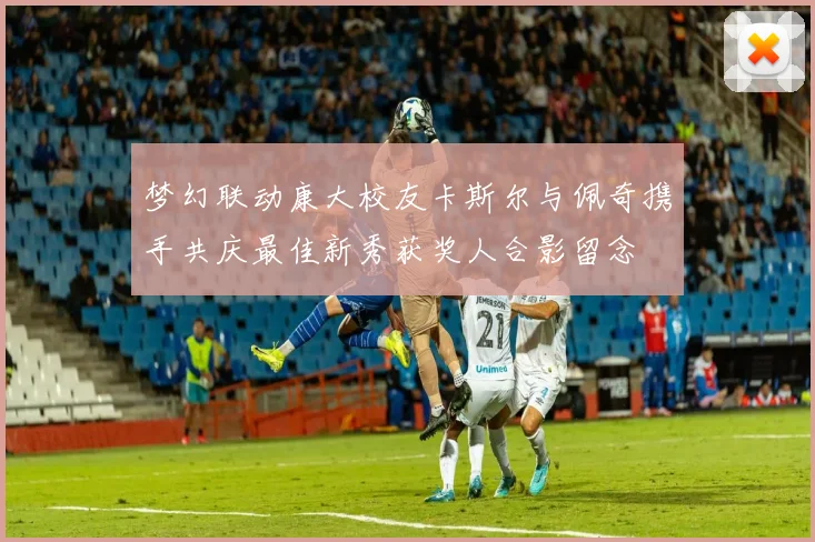 梦幻联动康大校友卡斯尔与佩奇携手共庆最佳新秀获奖人合影留念
