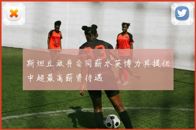 斯坦丘放弃合同薪水英博为其提供中超最高薪资待遇