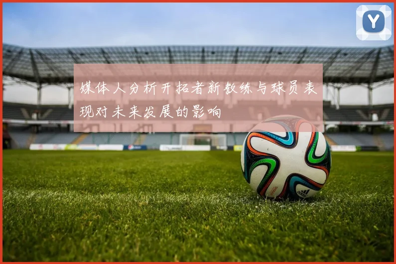 媒体人分析开拓者新教练与球员表现对未来发展的影响