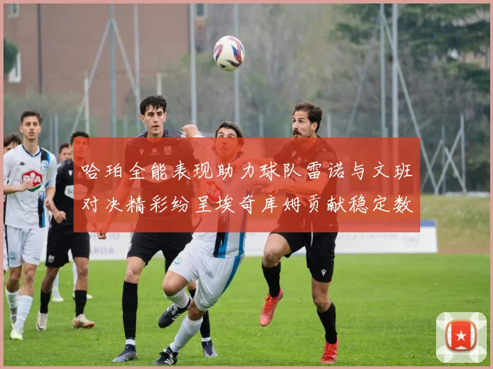 哈珀全能表现助力球队雷诺与文班对决精彩纷呈埃奇库姆贡献稳定数据